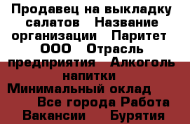 Продавец на выкладку салатов › Название организации ­ Паритет, ООО › Отрасль предприятия ­ Алкоголь, напитки › Минимальный оклад ­ 24 200 - Все города Работа » Вакансии   . Бурятия респ.